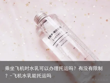 乘坐飞机时水乳可以办理托运吗？有没有限制？-飞机水乳能托运吗