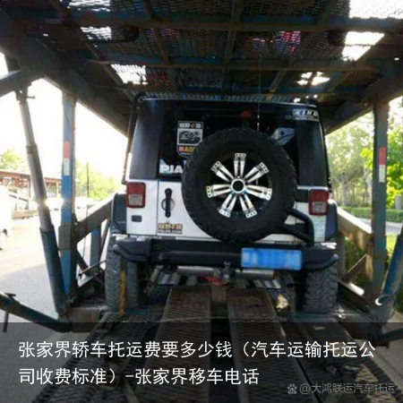 张家界轿车托运费要多少钱（汽车运输托运公司收费标准）-张家界移车电话