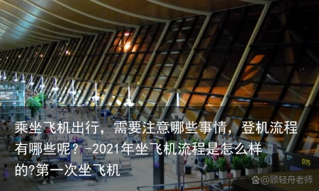 乘坐飞机出行，需要注意哪些事情，登机流程有哪些呢？-2021年坐飞机流程是怎么样的?第一次坐飞机