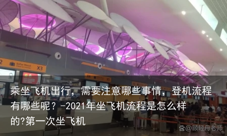 乘坐飞机出行，需要注意哪些事情，登机流程有哪些呢？-2021年坐飞机流程是怎么样的?第一次坐飞机