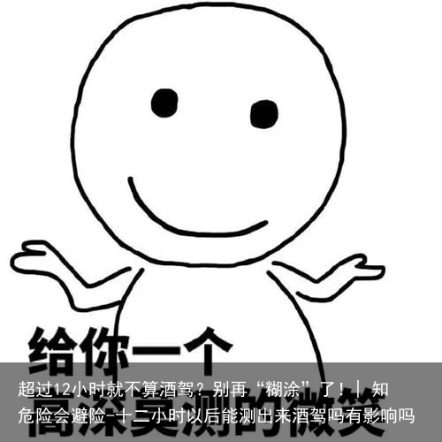 超过12小时就不算酒驾？别再“糊涂”了！| 知危险会避险-十二小时以后能测出来酒驾吗有影响吗