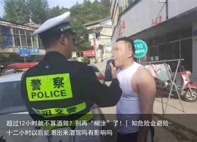 超过12小时就不算酒驾？别再“糊涂”了！| 知危险会避险-十二小时以后能测出来酒驾吗有影响吗