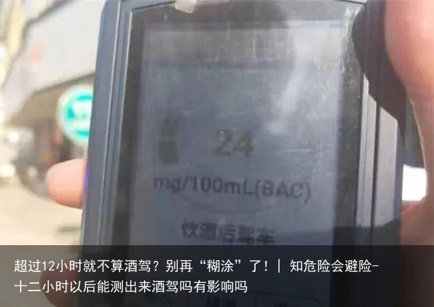 超过12小时就不算酒驾？别再“糊涂”了！| 知危险会避险-十二小时以后能测出来酒驾吗有影响吗