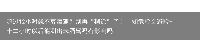 超过12小时就不算酒驾？别再“糊涂”了！| 知危险会避险-十二小时以后能测出来酒驾吗有影响吗
