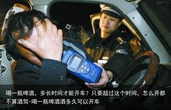 喝一瓶啤酒，多长时间才能开车？只要超过这个时间，怎么开都不算酒驾-喝一瓶啤酒酒多久可以开车