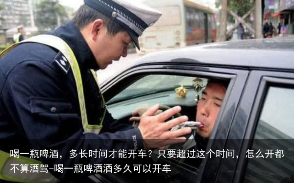 喝一瓶啤酒，多长时间才能开车？只要超过这个时间，怎么开都不算酒驾-喝一瓶啤酒酒多久可以开车