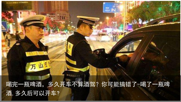 喝完一瓶啤酒，多久开车不算酒驾？你可能搞错了-喝了一瓶啤酒,多久后可以开车?