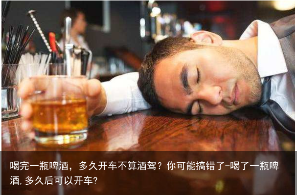 喝完一瓶啤酒，多久开车不算酒驾？你可能搞错了-喝了一瓶啤酒,多久后可以开车?
