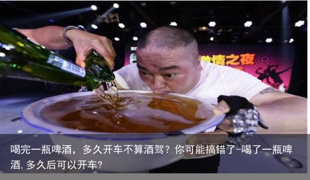 喝完一瓶啤酒，多久开车不算酒驾？你可能搞错了-喝了一瓶啤酒,多久后可以开车?