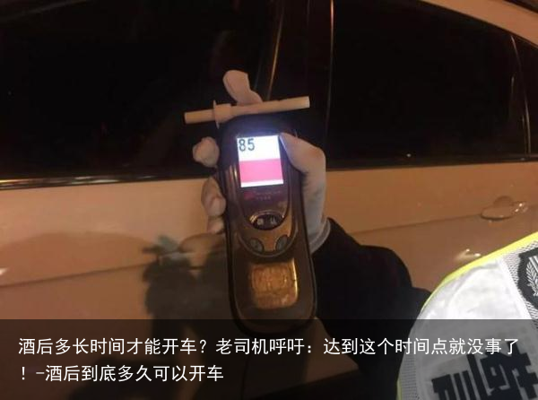 酒后多长时间才能开车？老司机呼吁：达到这个时间点就没事了！-酒后到底多久可以开车