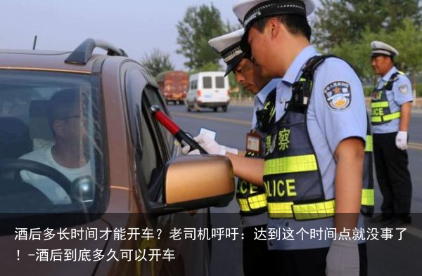 酒后多长时间才能开车？老司机呼吁：达到这个时间点就没事了！-酒后到底多久可以开车