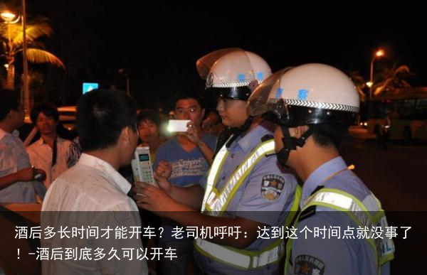 酒后多长时间才能开车？老司机呼吁：达到这个时间点就没事了！-酒后到底多久可以开车