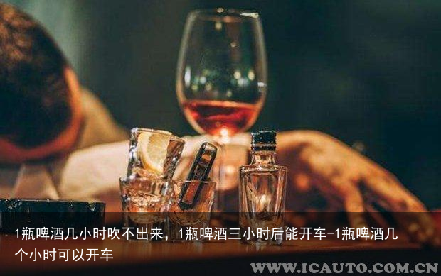 1瓶啤酒几小时吹不出来，1瓶啤酒三小时后能开车-1瓶啤酒几个小时可以开车