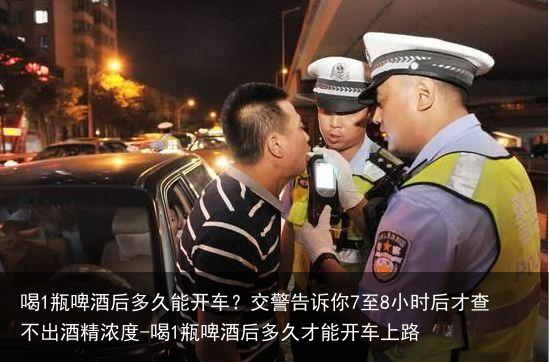 喝1瓶啤酒后多久能开车？交警告诉你7至8小时后才查不出酒精浓度-喝1瓶啤酒后多久才能开车上路