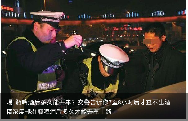 喝1瓶啤酒后多久能开车？交警告诉你7至8小时后才查不出酒精浓度-喝1瓶啤酒后多久才能开车上路