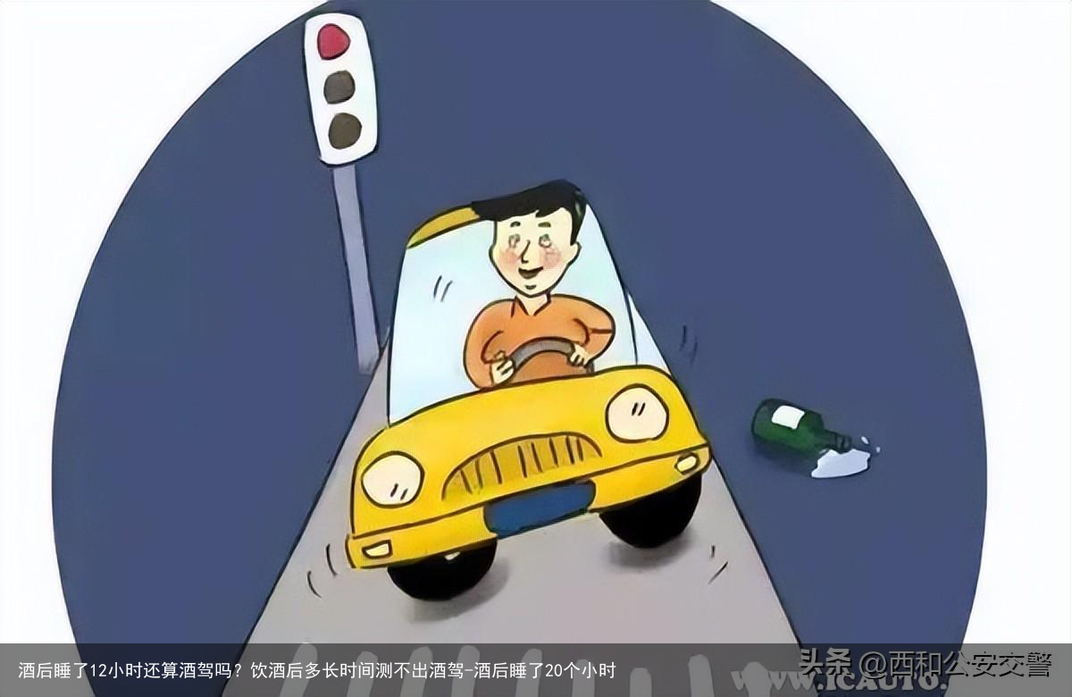 酒后睡了12小时还算酒驾吗？饮酒后多长时间测不出酒驾-酒后睡了20个小时