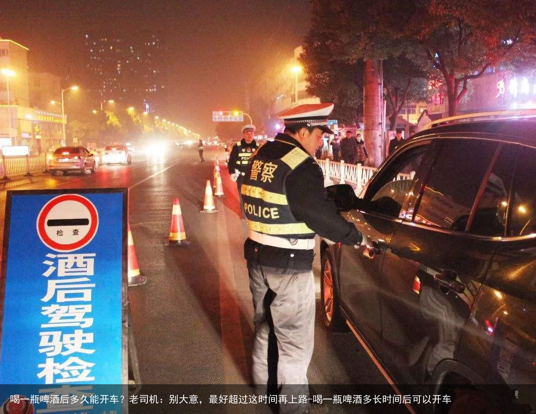 喝一瓶啤酒后多久能开车？老司机：别大意，最好超过这时间再上路-喝一瓶啤酒多长时间后可以开车