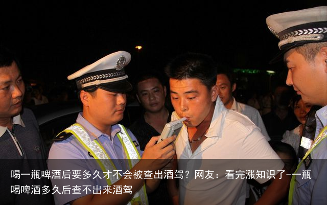喝一瓶啤酒后要多久才不会被查出酒驾？网友：看完涨知识了-一瓶喝啤酒多久后查不出来酒驾