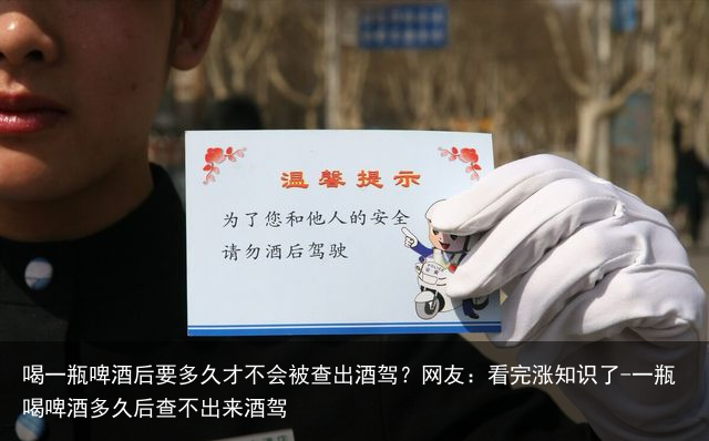 喝一瓶啤酒后要多久才不会被查出酒驾？网友：看完涨知识了-一瓶喝啤酒多久后查不出来酒驾
