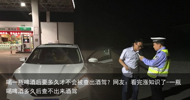 喝一瓶啤酒后要多久才不会被查出酒驾？网友：看完涨知识了-一瓶喝啤酒多久后查不出来酒驾