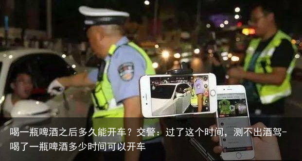 喝一瓶啤酒之后多久能开车？交警：过了这个时间，测不出酒驾-喝了一瓶啤酒多少时间可以开车