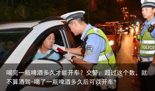 喝完一瓶啤酒多久才能开车？交警：超过这个数，就不算酒驾-喝了一瓶啤酒多久后可以开车?