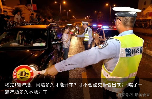 喝完1罐啤酒，间隔多久才能开车？才不会被交警验出来？-喝了一罐啤酒多久不能开车