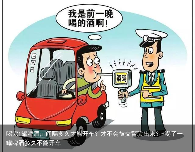 喝完1罐啤酒，间隔多久才能开车？才不会被交警验出来？-喝了一罐啤酒多久不能开车