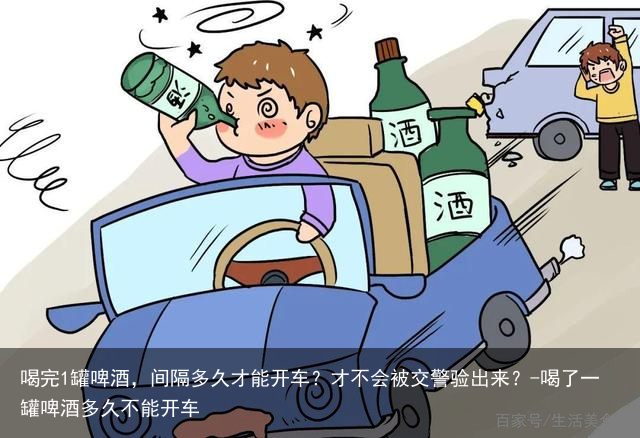 喝完1罐啤酒，间隔多久才能开车？才不会被交警验出来？-喝了一罐啤酒多久不能开车