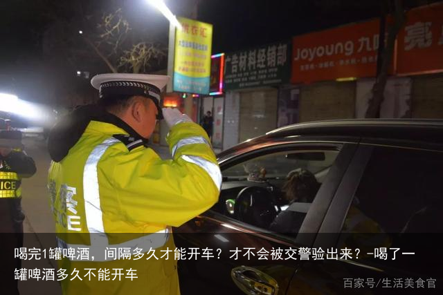 喝完1罐啤酒，间隔多久才能开车？才不会被交警验出来？-喝了一罐啤酒多久不能开车