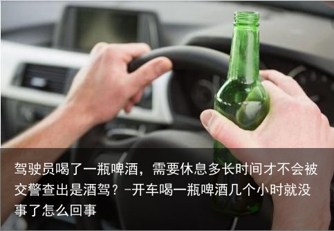 驾驶员喝了一瓶啤酒，需要休息多长时间才不会被交警查出是酒驾？-开车喝一瓶啤酒几个小时就没事了怎么回事
