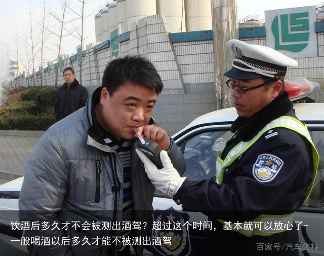 饮酒后多久才不会被测出酒驾？超过这个时间，基本就可以放心了-一般喝酒以后多久才能不被测出酒驾
