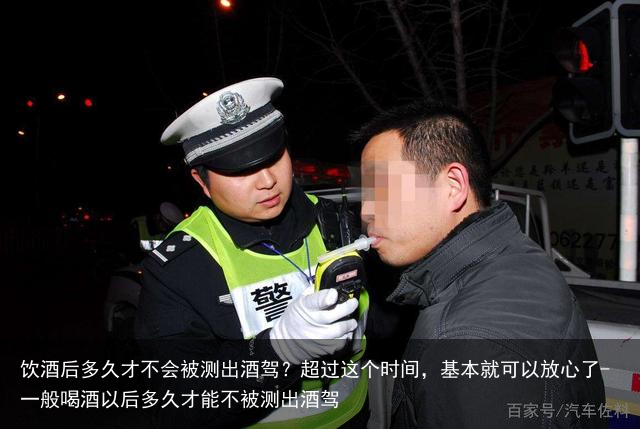饮酒后多久才不会被测出酒驾？超过这个时间，基本就可以放心了-一般喝酒以后多久才能不被测出酒驾