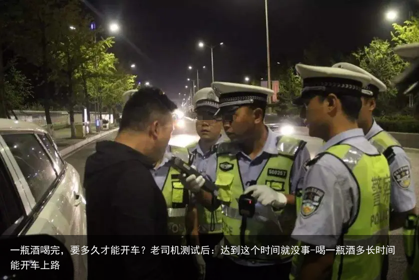 一瓶酒喝完，要多久才能开车？老司机测试后：达到这个时间就没事-喝一瓶酒多长时间能开车上路