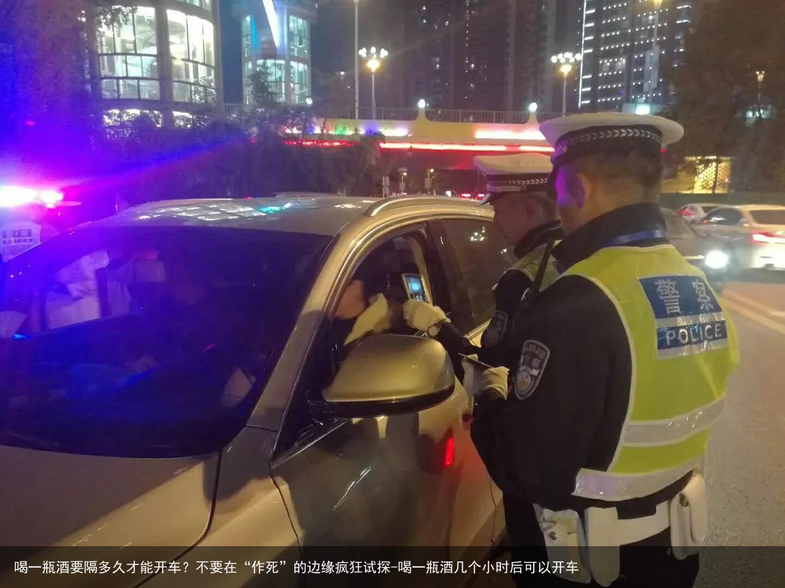 喝一瓶酒要隔多久才能开车？不要在“作S”的边缘疯狂试探-喝一瓶酒几个小时后可以开车