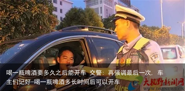 喝一瓶啤酒要多久之后能开车 交警: 再强调最后一次, 车主们记好-喝一瓶啤酒多长时间后可以开车