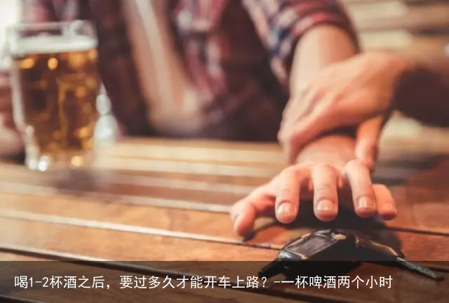 喝1-2杯酒之后，要过多久才能开车上路？-一杯啤酒两个小时