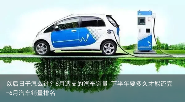 以后日子怎么过？6月透支的汽车销量 下半年要多久才能还完-6月汽车销量排名