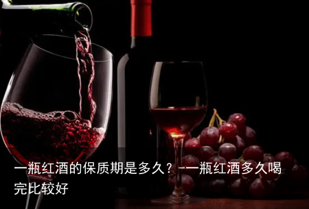 一瓶红酒的保质期是多久？-一瓶红酒多久喝完比较好