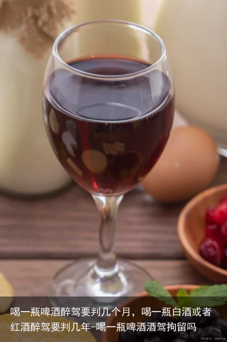 喝一瓶啤酒醉驾要判几个月，喝一瓶白酒或者红酒醉驾要判几年-喝一瓶啤酒酒驾拘留吗