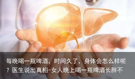 每晚喝一瓶啤酒，时间久了，身体会怎么样呢？医生说出真相-女人晚上喝一瓶啤酒长胖不