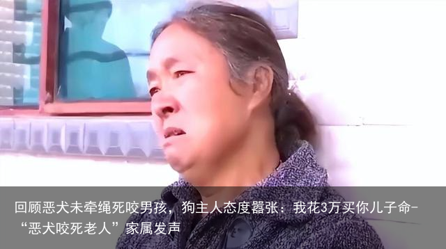 回顾恶犬未牵绳死咬男孩，狗主人态度嚣张：我花3万买你儿子命-“恶犬咬死老人”家属发声