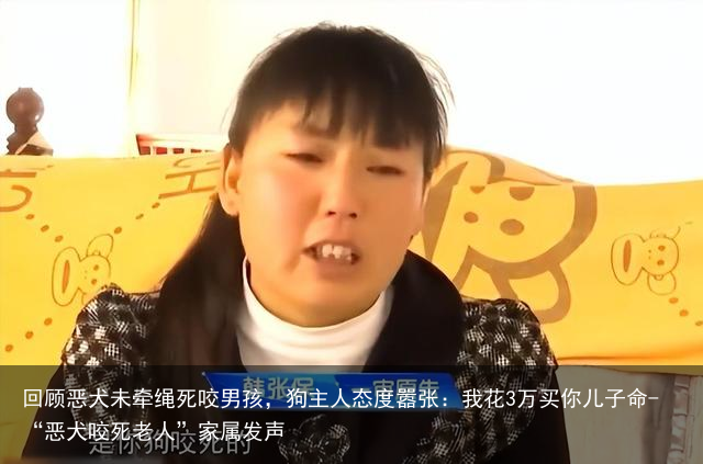 回顾恶犬未牵绳死咬男孩，狗主人态度嚣张：我花3万买你儿子命-“恶犬咬死老人”家属发声