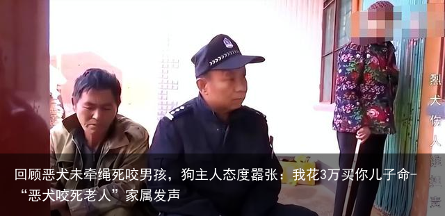 回顾恶犬未牵绳死咬男孩，狗主人态度嚣张：我花3万买你儿子命-“恶犬咬死老人”家属发声