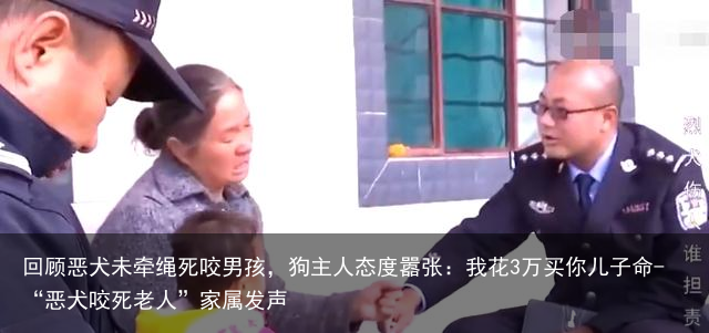 回顾恶犬未牵绳死咬男孩，狗主人态度嚣张：我花3万买你儿子命-“恶犬咬死老人”家属发声