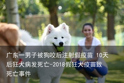 广东一男子被狗咬后注射假疫苗 10天后狂犬病发死亡-2018假狂犬疫苗致死亡事件