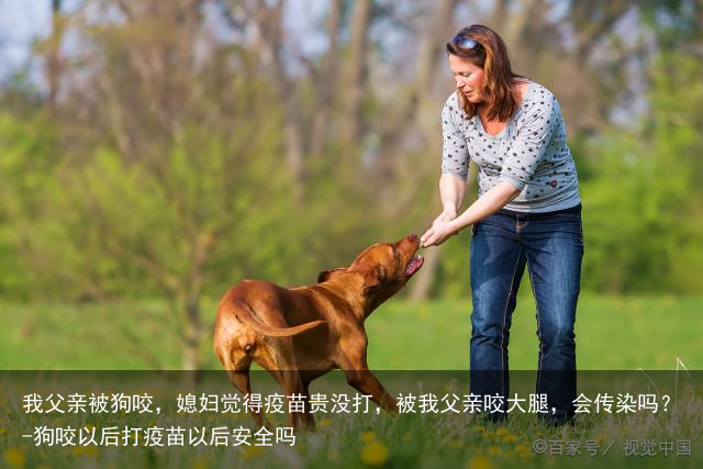 我父亲被狗咬，媳妇觉得疫苗贵没打，被我父亲咬大腿，会传染吗？-狗咬以后打疫苗以后安全吗