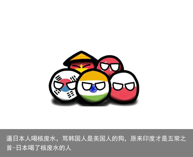 逼日本人喝核废水，骂韩国人是美国人的狗，原来印度才是五常之首-日本喝了核废水的人