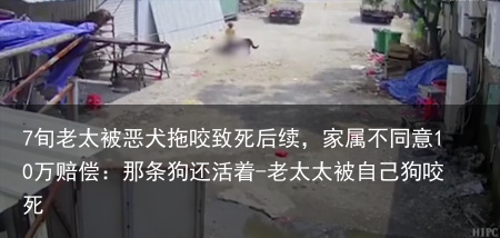 7旬老太被恶犬拖咬致死后续，家属不同意10万赔偿：那条狗还活着-老太太被自己狗咬死