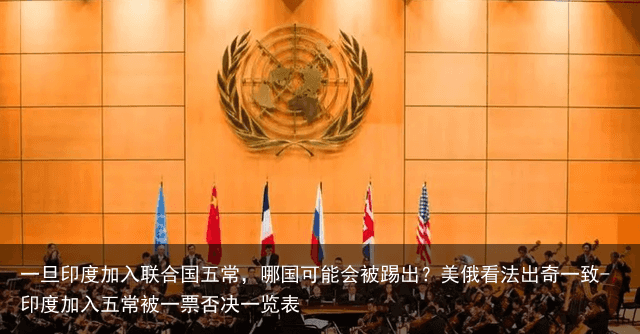 一旦印度加入联合国五常，哪国可能会被踢出？美俄看法出奇一致-印度加入五常被一票否决一览表